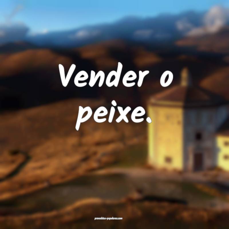 Vender o peixe.
...