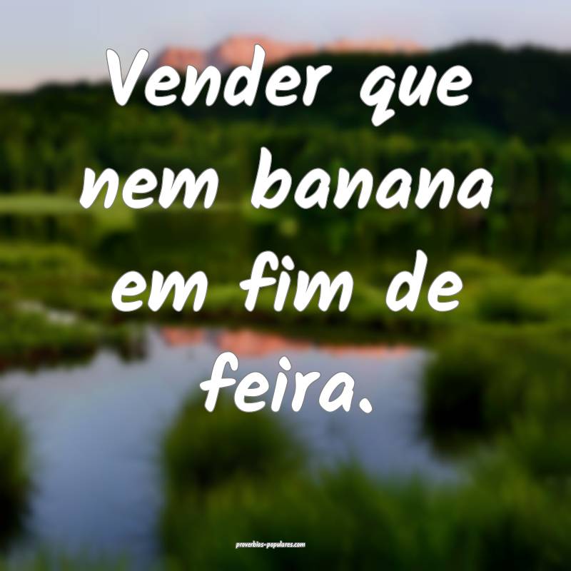 Vender que nem banana em fim de feira.
...