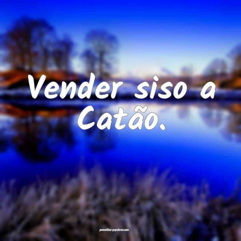 Vender siso a Catão.
 ...