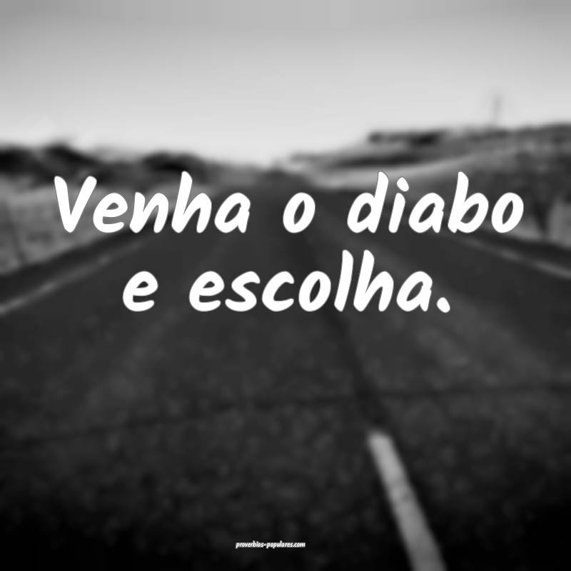 Venha o diabo e escolha.
...