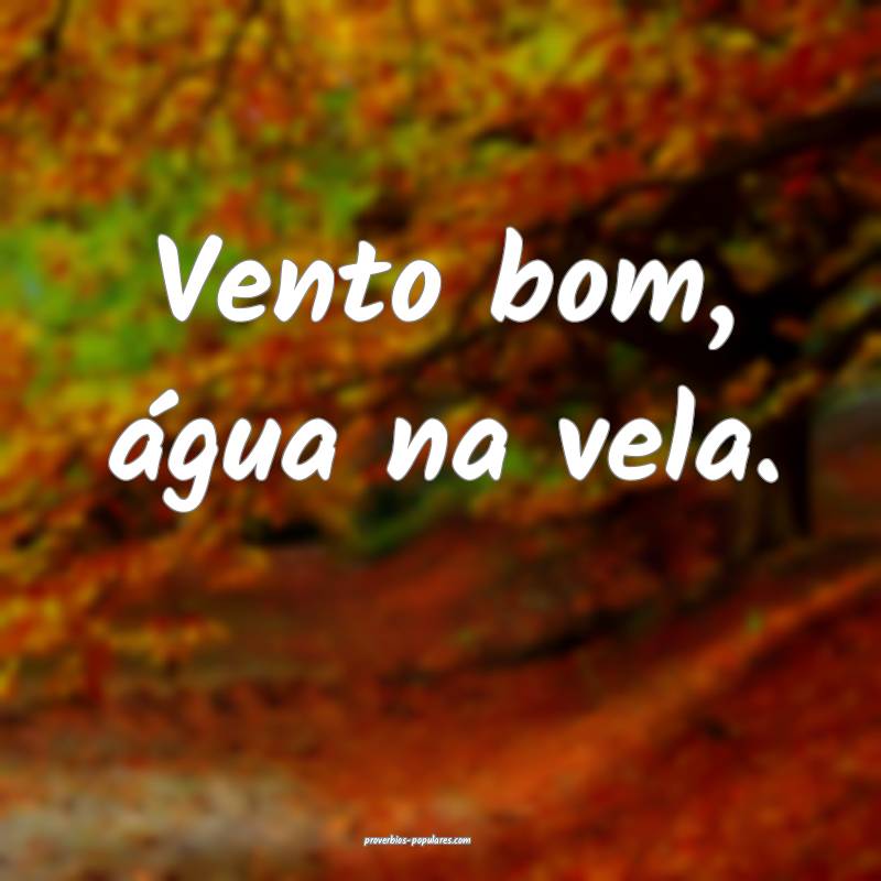 Vento bom, água na vela.
 ...