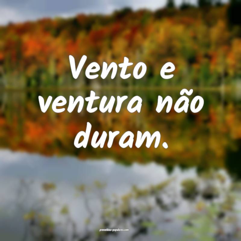 Vento e ventura não duram.
 ...