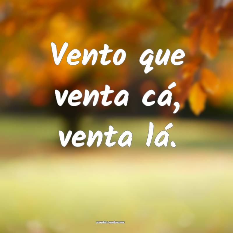 Vento que venta cá, venta lá.
 ...