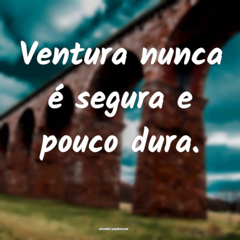 Ventura nunca é segura e pouco dura.
...