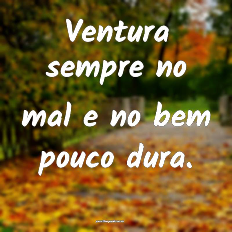Ventura sempre no mal e no bem pouco dura.
...