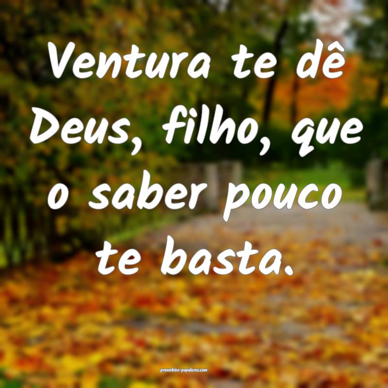 Ventura te dê Deus, filho, que o saber pouco te b ...