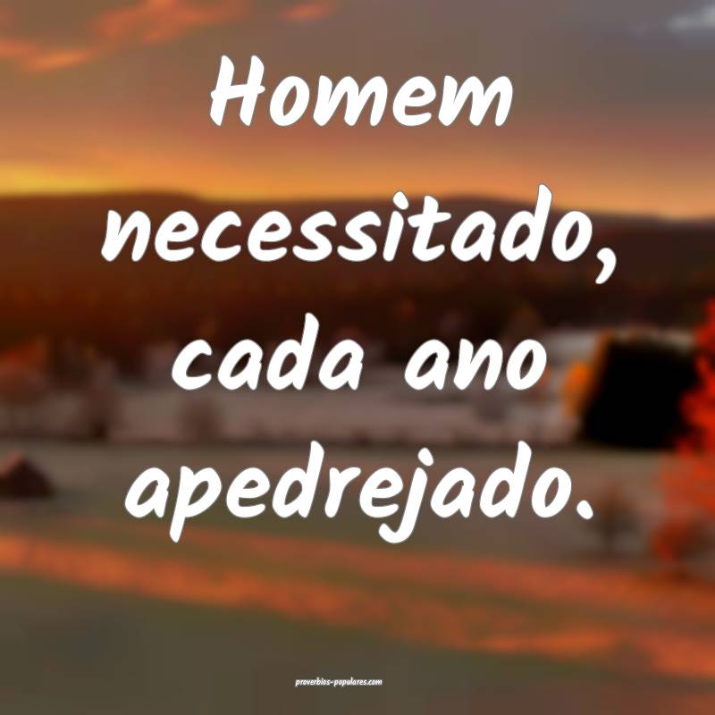 Homem necessitado, cada ano apedrejado.
...