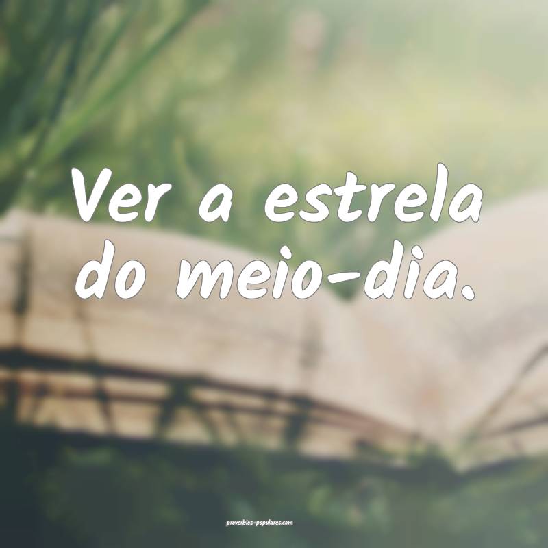 Ver a estrela do meio-dia.
 ...