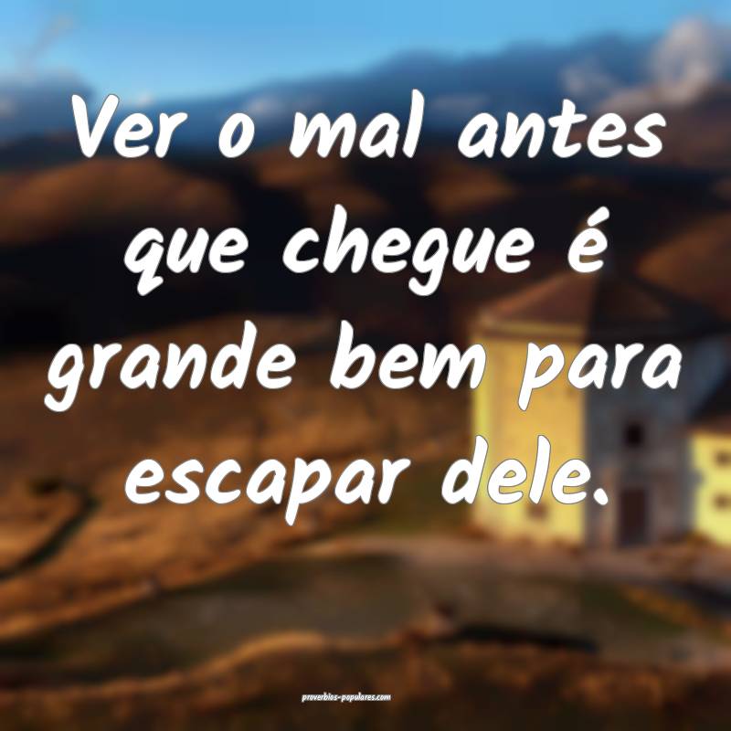 Ver o mal antes que chegue é grande bem para escapar dele.
...