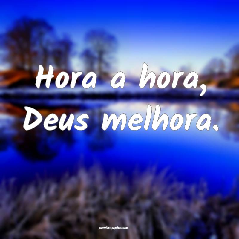 Hora a hora, Deus melhora.
 ...