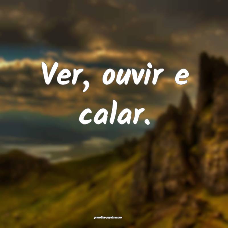 Ver, ouvir e calar.
...