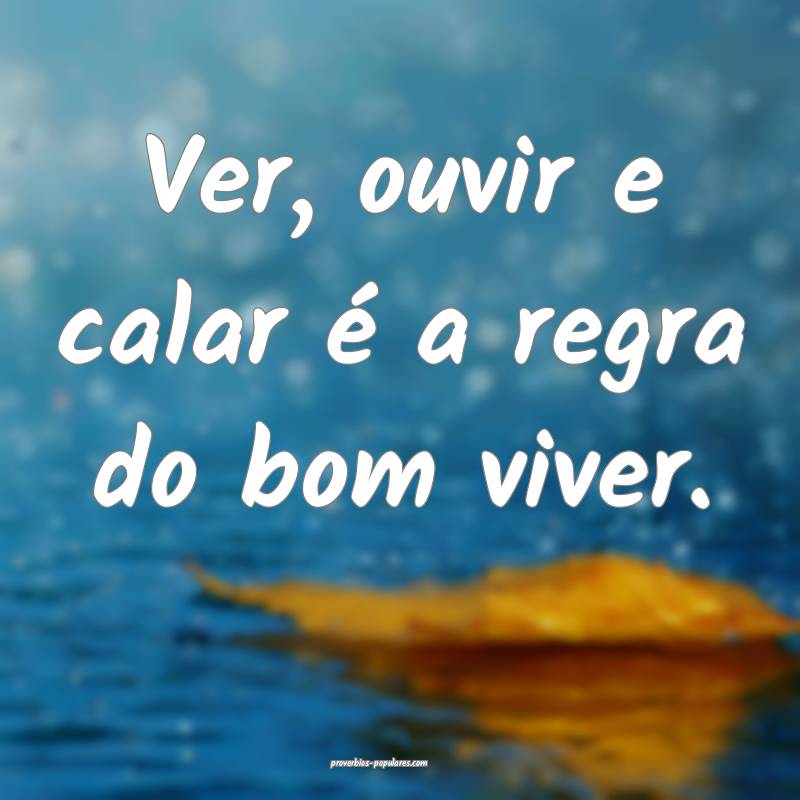 Ver, ouvir e calar é a regra do bom viver.
...