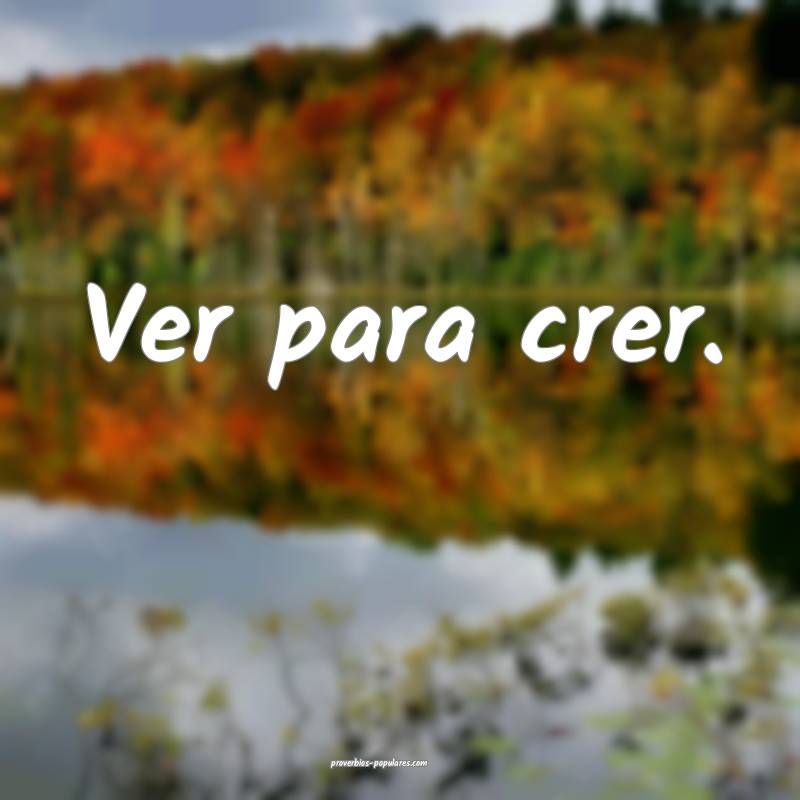 Ver para crer.
...