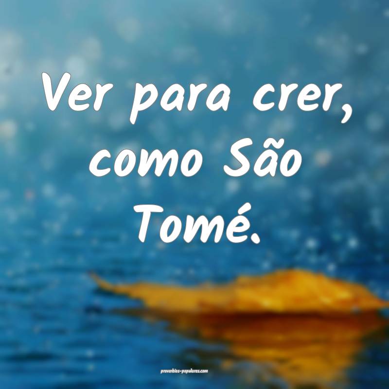 Ver para crer, como São Tomé.
...