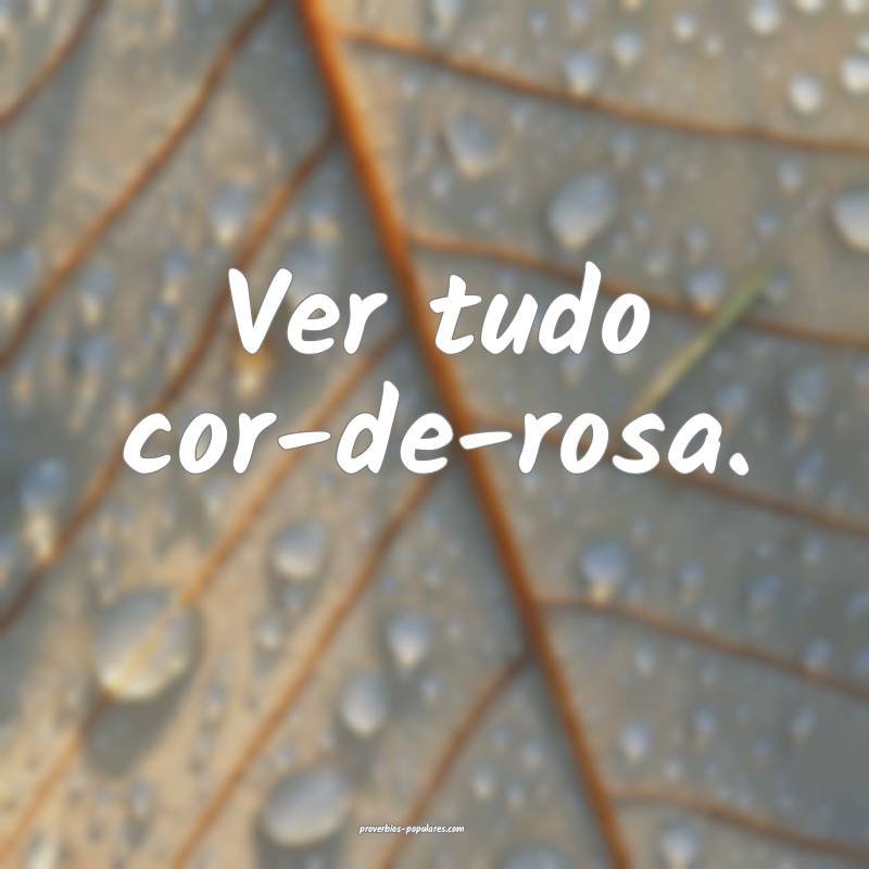 Ver tudo cor-de-rosa.
...