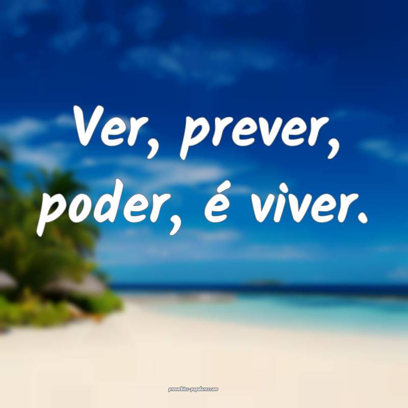 Ver, prever, poder, é viver.
...
