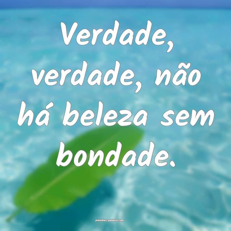 Verdade, verdade, não há beleza sem bondade.
 ...