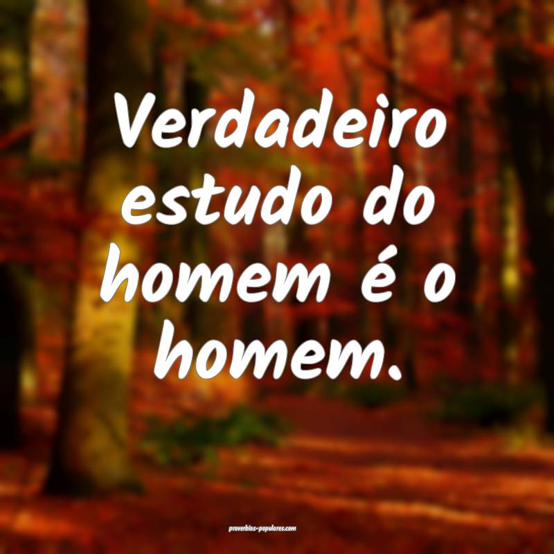 Verdadeiro estudo do homem é o homem.
...