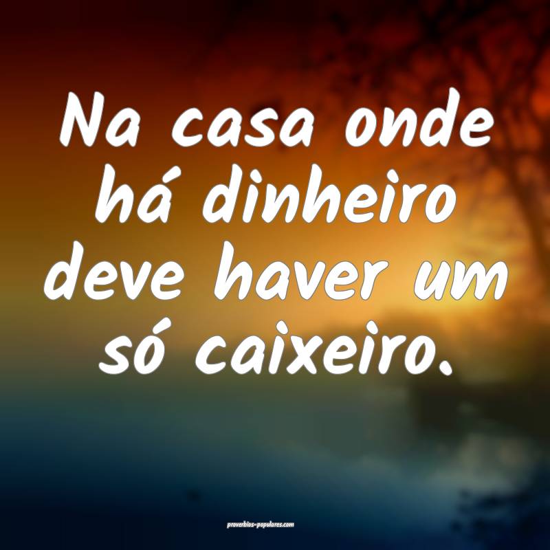 Na casa onde há dinheiro deve haver um só caixeiro.
...