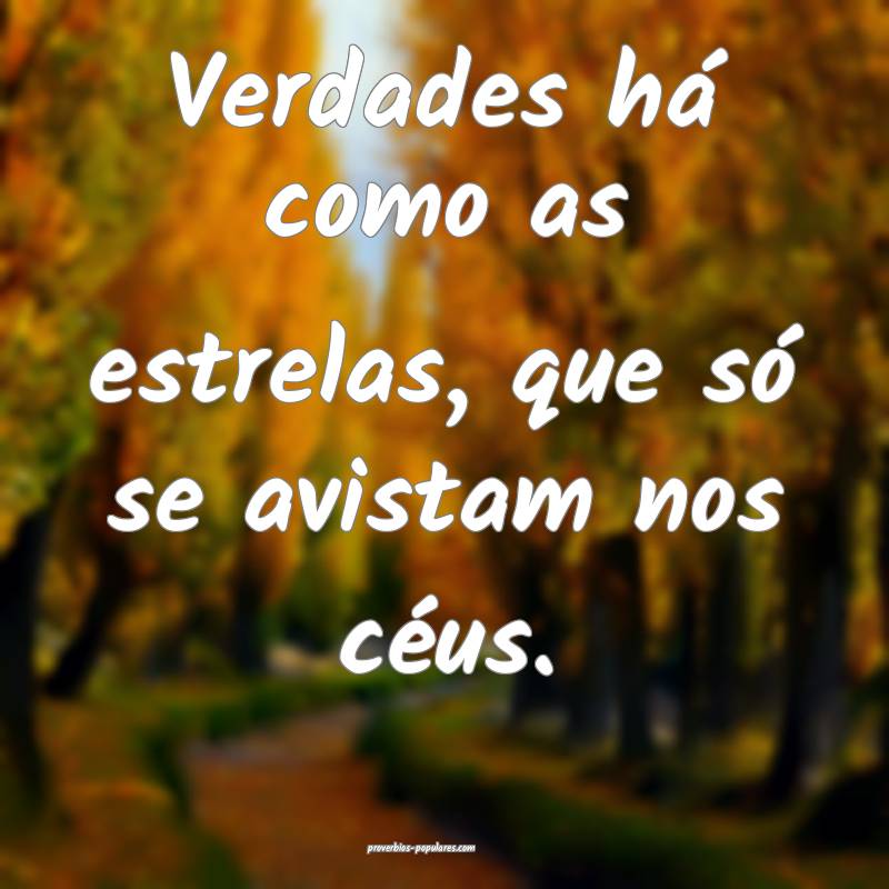 Verdades há como as estrelas, que só se avistam nos céus.
...