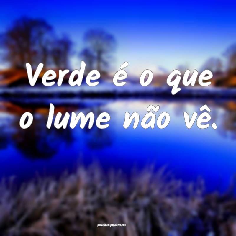 Verde é o que o lume não vê.
...