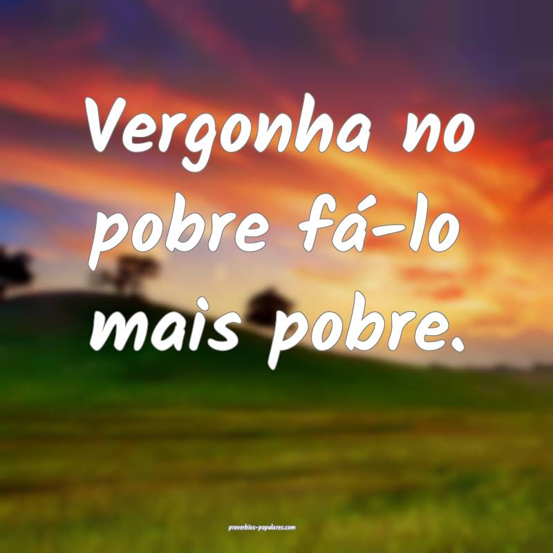 Vergonha no pobre fá-lo mais pobre.
 ...