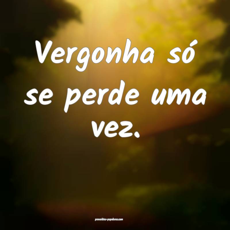Vergonha só se perde uma vez.
 ...