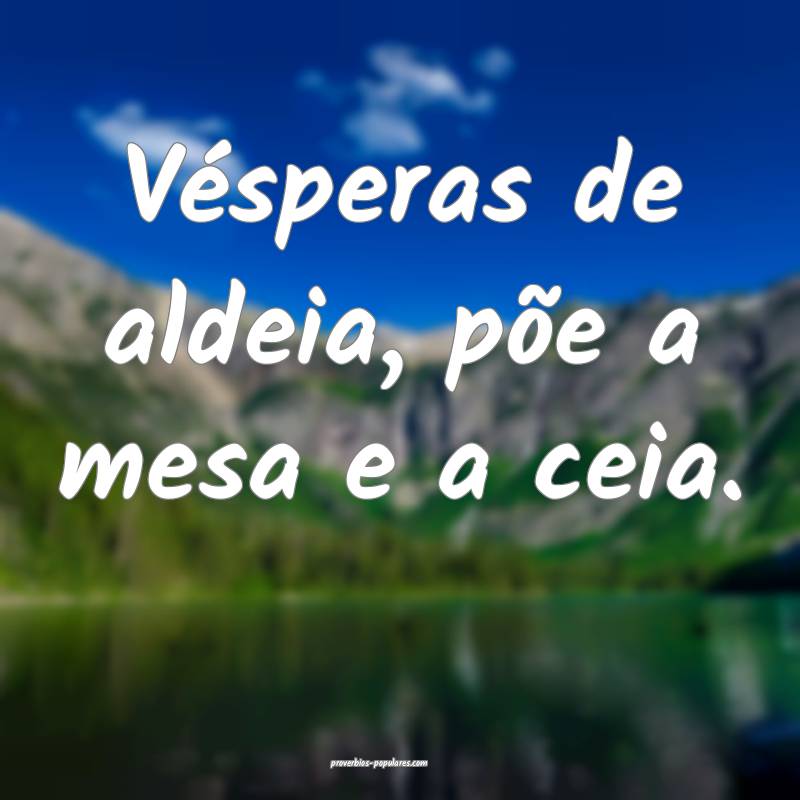 Vésperas de aldeia, põe a mesa e a ceia.
...