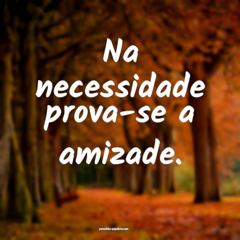 Na necessidade prova-se a amizade.
 ...