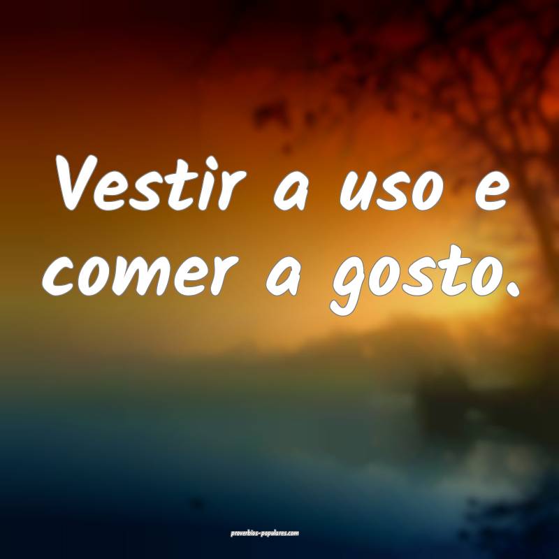 Vestir a uso e comer a gosto.
 ...