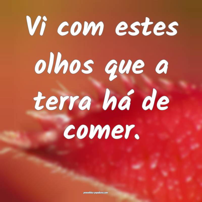 Vi com estes olhos que a terra há de comer.
...