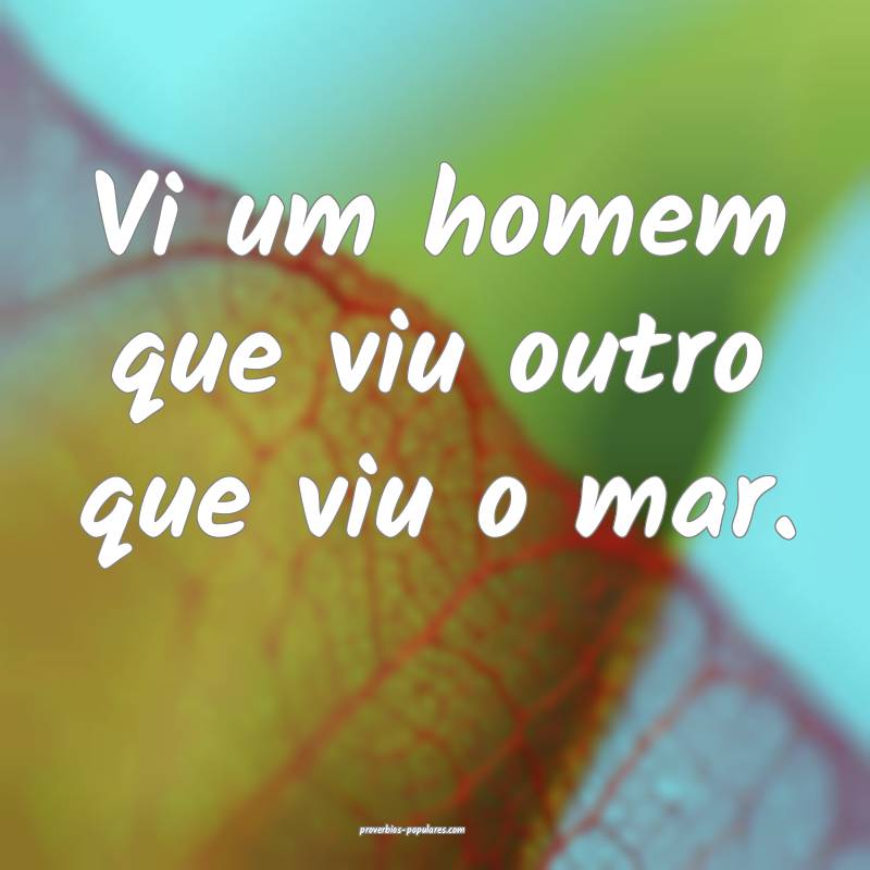Vi um homem que viu outro que viu o mar.
...