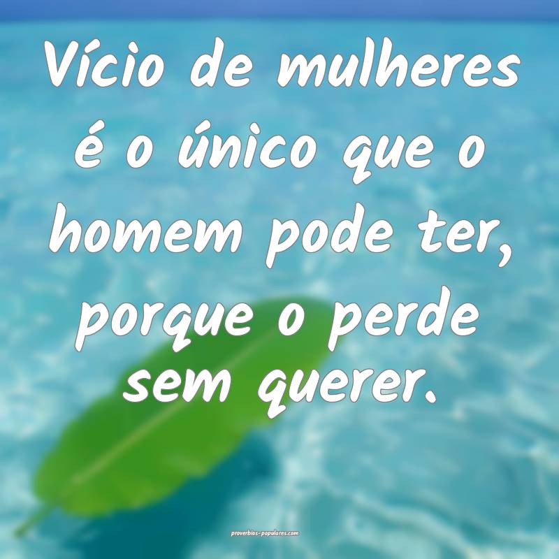 Vício de mulheres é o único que o homem pode te ...