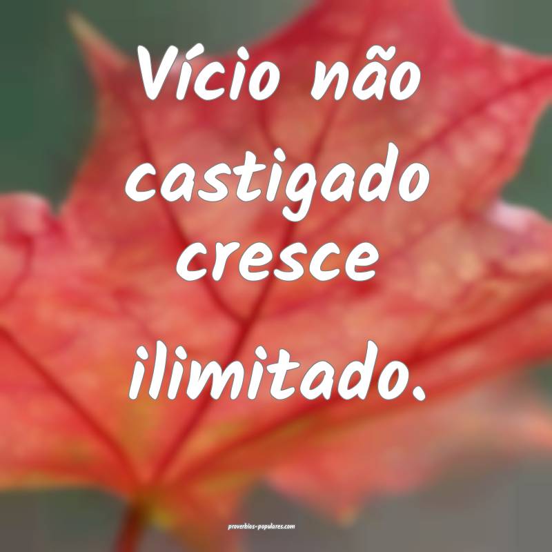 Vício não castigado cresce ilimitado.
...