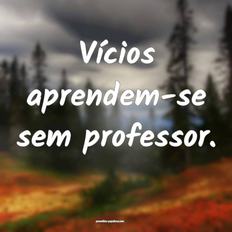 Vícios aprendem-se sem professor.
...