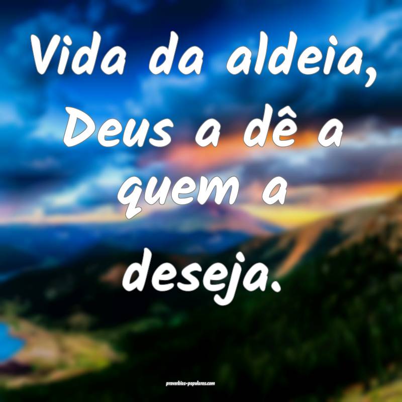 Vida da aldeia, Deus a dê a quem a deseja.
...