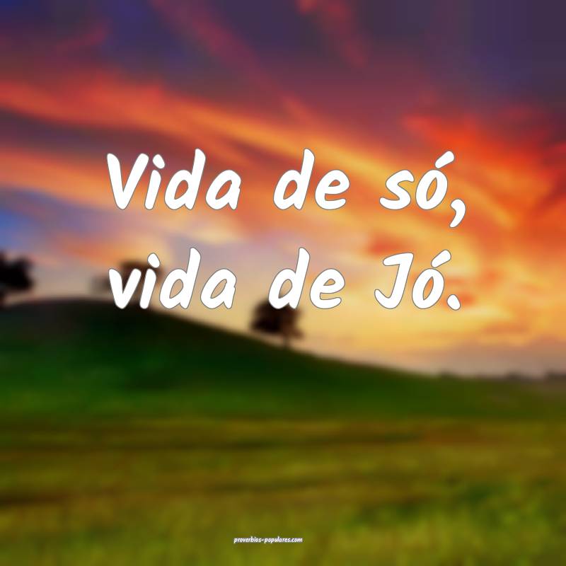 Vida de só, vida de Jó.
 ...