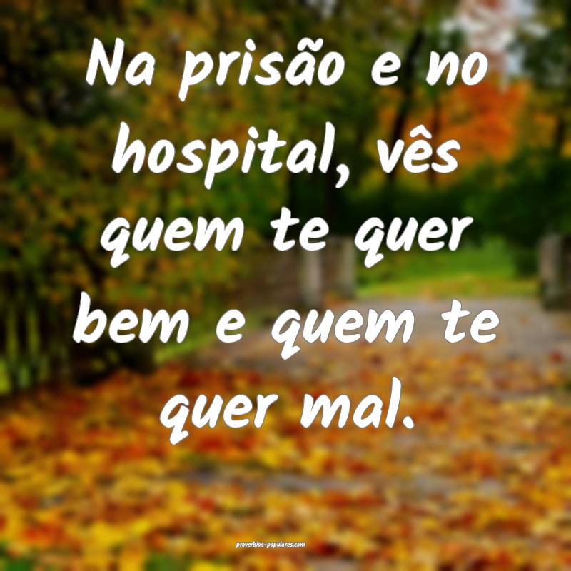 Na prisão e no hospital, vês quem te quer bem e quem te quer mal.
...
