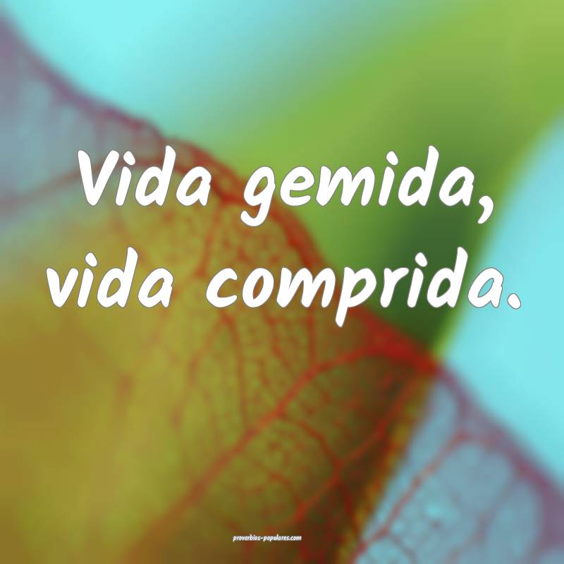 Vida gemida, vida comprida.
...