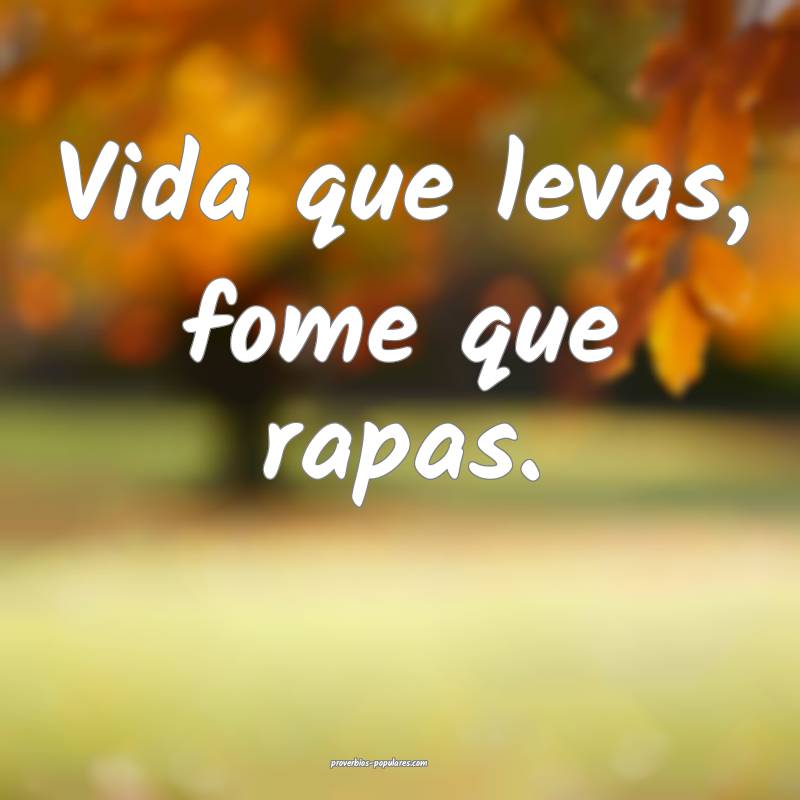 Vida que levas, fome que rapas.
 ...