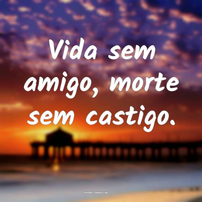 Vida sem amigo, morte sem castigo.
...