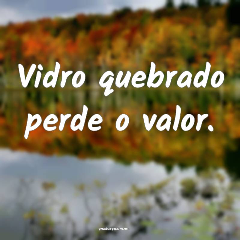 Vidro quebrado perde o valor.
...