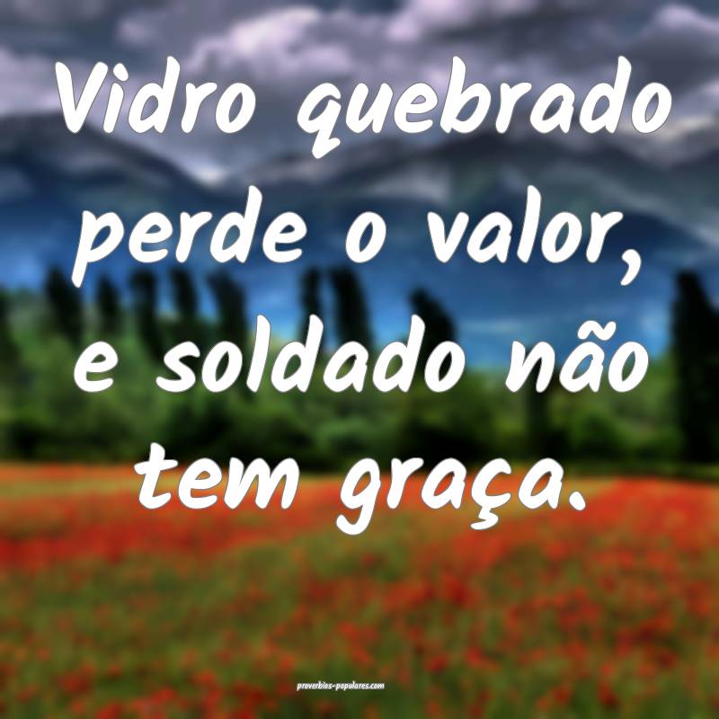 Vidro quebrado perde o valor, e soldado não tem graça.
...