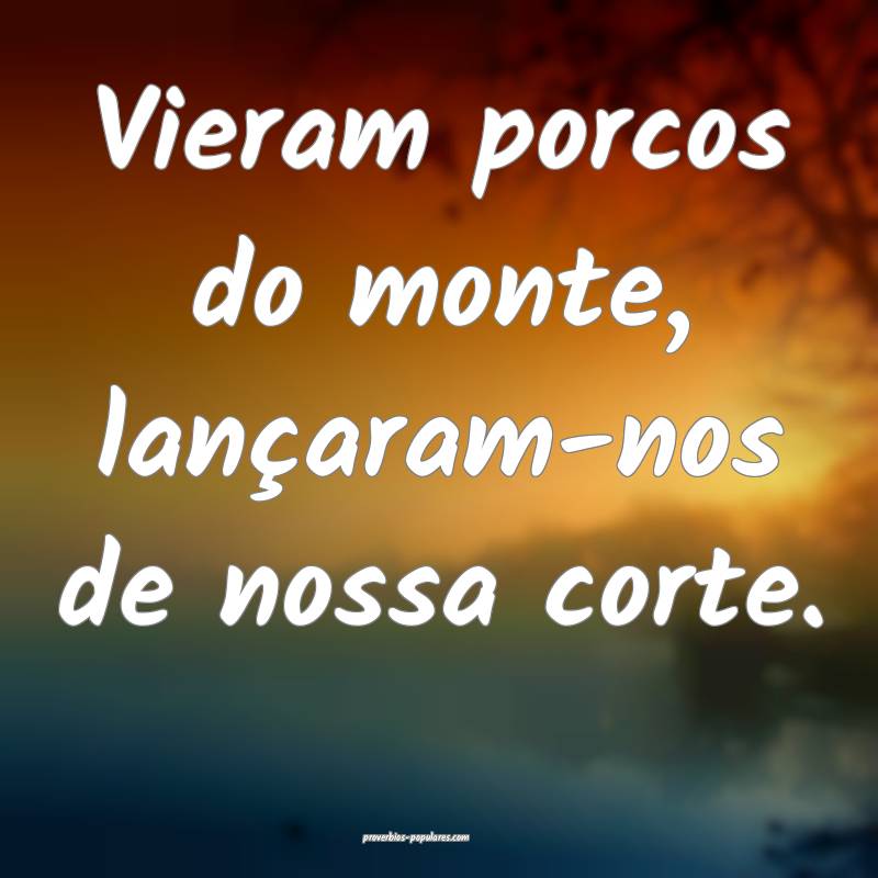 Vieram porcos do monte, lançaram-nos de nossa corte.
...