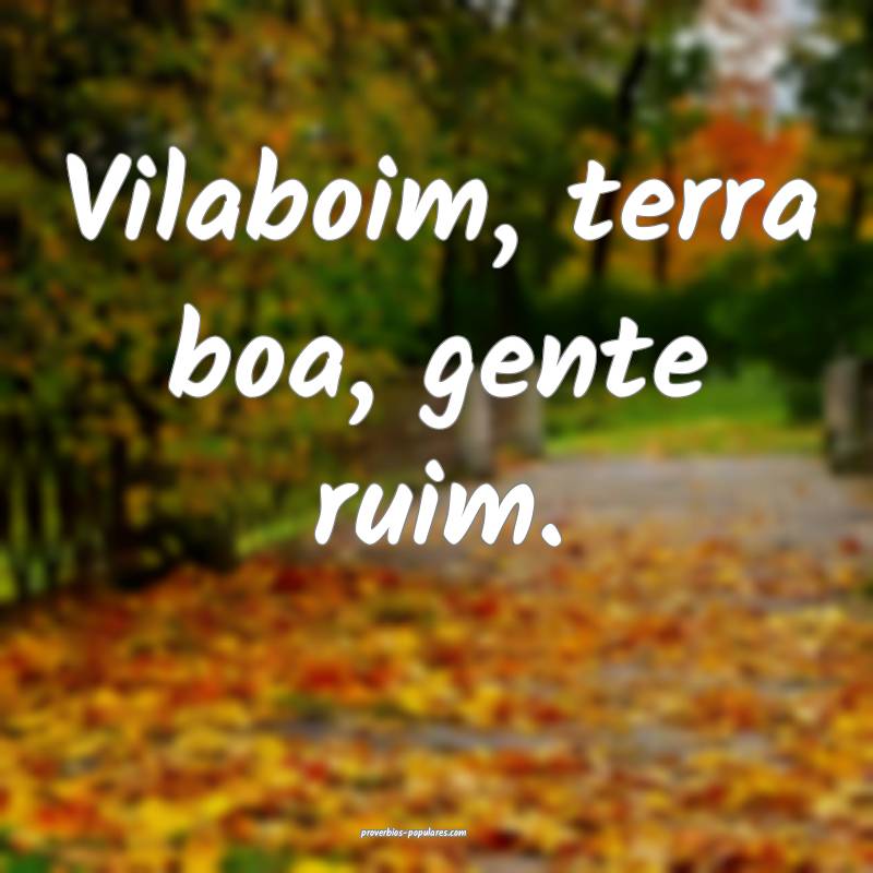 Vilaboim, terra boa, gente ruim.
...