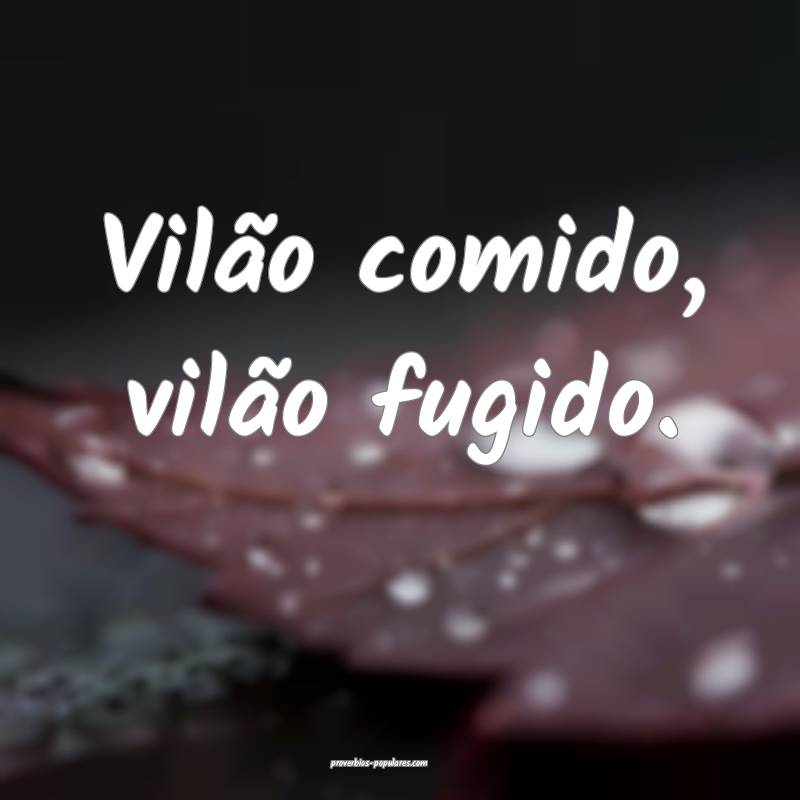 Vilão comido, vilão fugido.
...