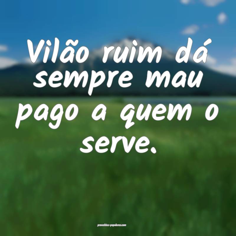 Vilão ruim dá sempre mau pago a quem o serve.
...