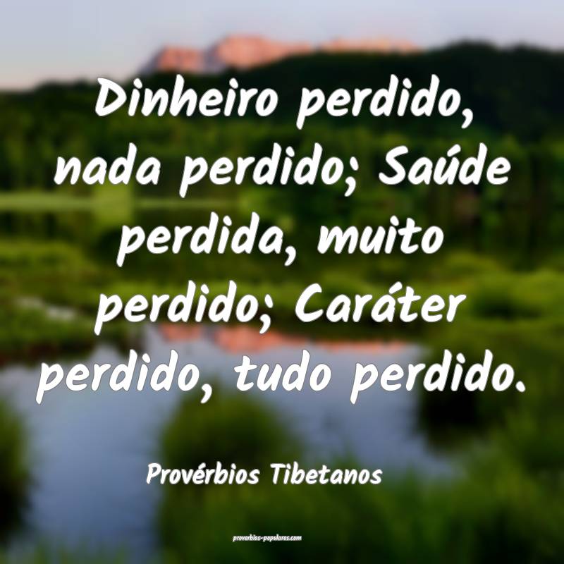Dinheiro perdido, nada perdido; Saúde perdida, muito perdido; Caráte...