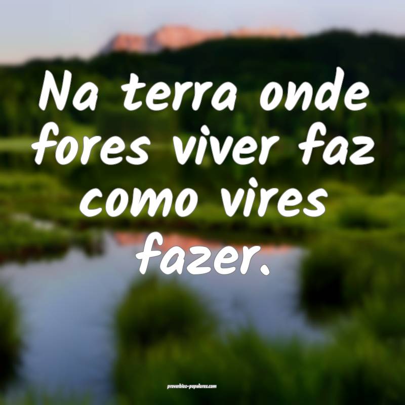 Na terra onde fores viver faz como vires fazer.
...