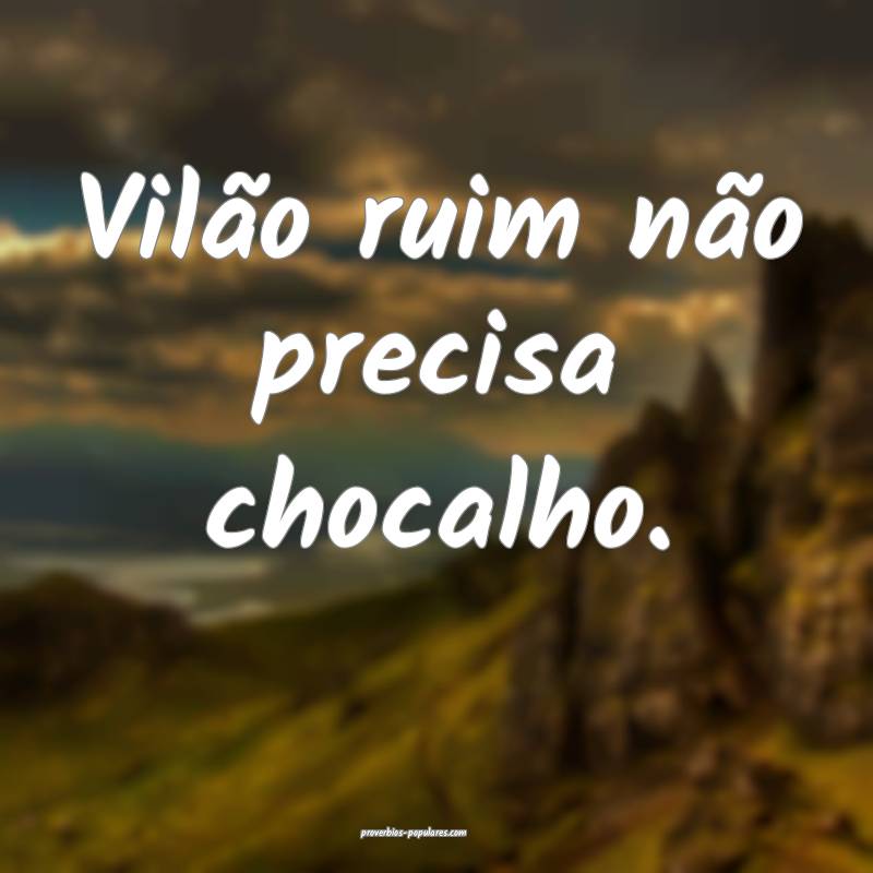 Vilão ruim não precisa chocalho.
...